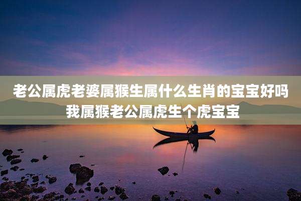 老公属虎老婆属猴生属什么生肖的宝宝好吗 我属猴老公属虎生个虎宝宝