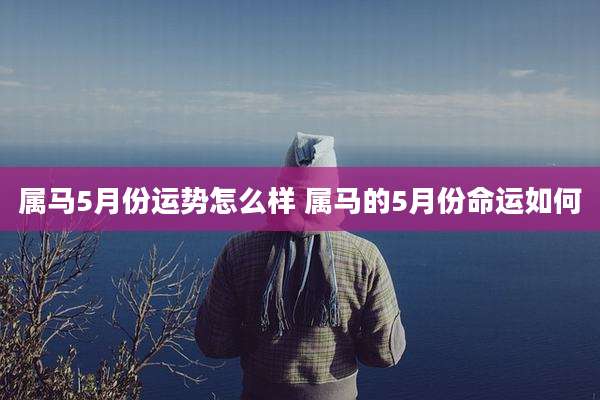 属马5月份运势怎么样 属马的5月份命运如何