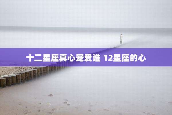 十二星座真心宠爱谁 12星座的心