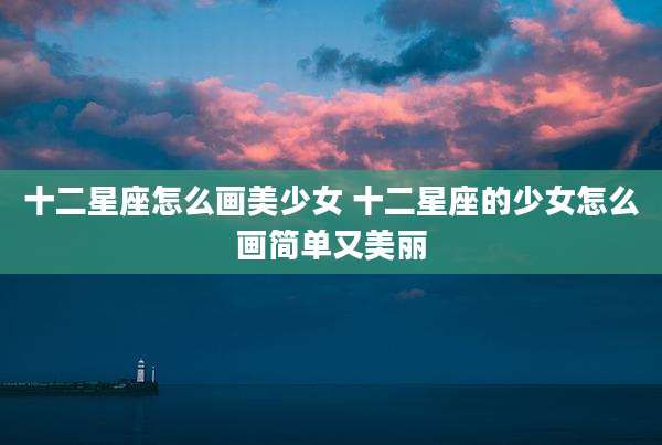 十二星座怎么画美少女 十二星座的少女怎么画简单又美丽