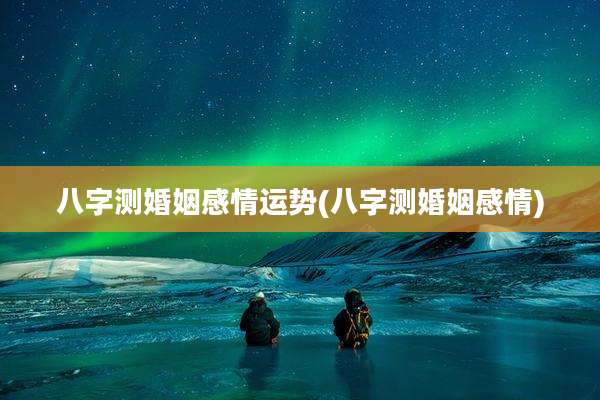 八字测婚姻感情运势(八字测婚姻感情)