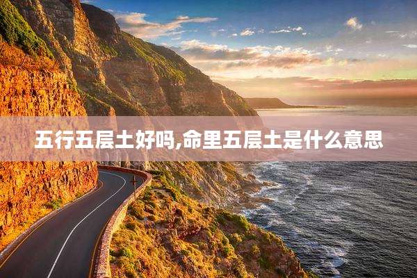 五行五层土好吗,命里五层土是什么意思