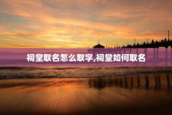 祠堂取名怎么取字,祠堂如何取名