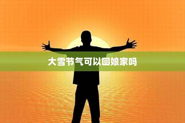 大雪节气可以回娘家吗
