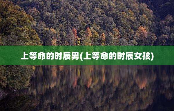 上等命的时辰男(上等命的时辰女孩)