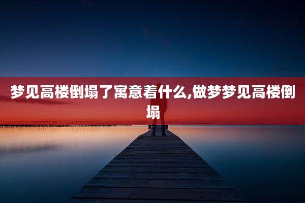 梦见高楼倒塌了寓意着什么,做梦梦见高楼倒塌