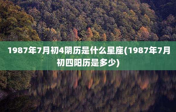 1987年7月初4阴历是什么星座(1987年7月初四阳历是多少)