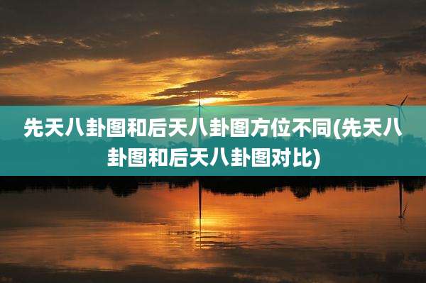 先天八卦图和后天八卦图方位不同(先天八卦图和后天八卦图对比)