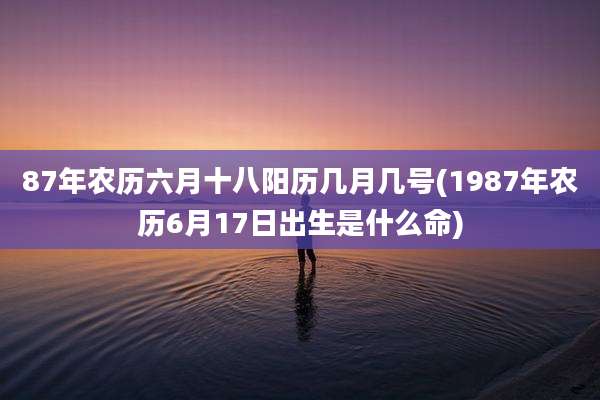 87年农历六月十八阳历几月几号(1987年农历6月17日出生是什么命)