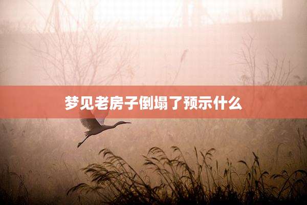 梦见老房子倒塌了预示什么
