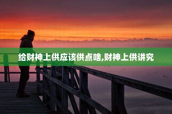 给财神上供应该供点啥,财神上供讲究