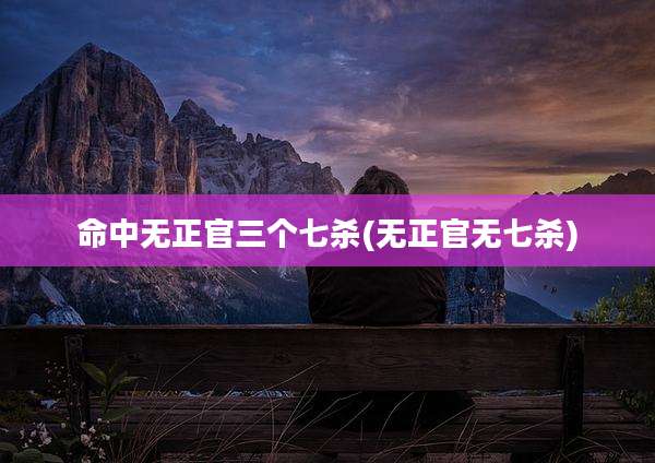 命中无正官三个七杀(无正官无七杀)