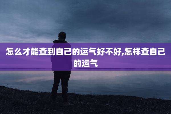 怎么才能查到自己的运气好不好,怎样查自己的运气