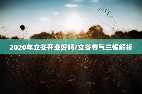 2020年立冬开业好吗?立冬节气三候解析