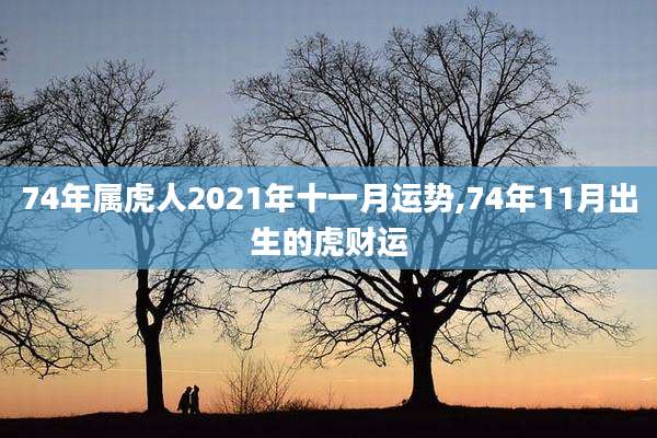 74年属虎人2021年十一月运势,74年11月出生的虎财运