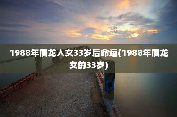 1988年属龙人女33岁后命运(1988年属龙女的33岁)