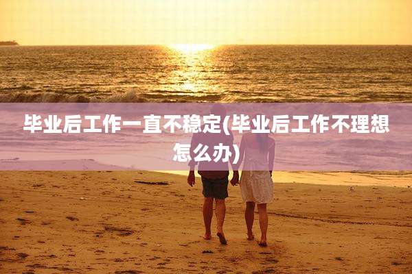 毕业后工作一直不稳定(毕业后工作不理想怎么办)
