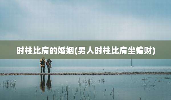 时柱比肩的婚姻(男人时柱比肩坐偏财)