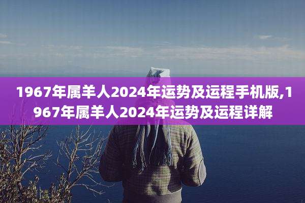 1967年属羊人2024年运势及运程手机版,1967年属羊人2024年运势及运程详解