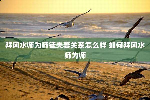 拜风水师为师徒夫妻关系怎么样 如何拜风水师为师
