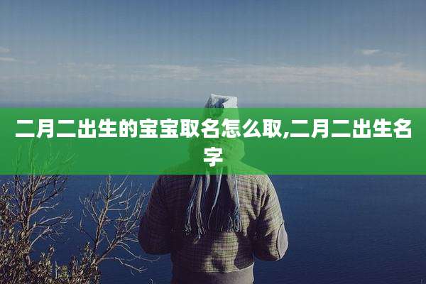 二月二出生的宝宝取名怎么取,二月二出生名字
