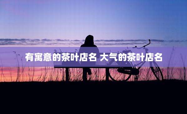 有寓意的茶叶店名 大气的茶叶店名