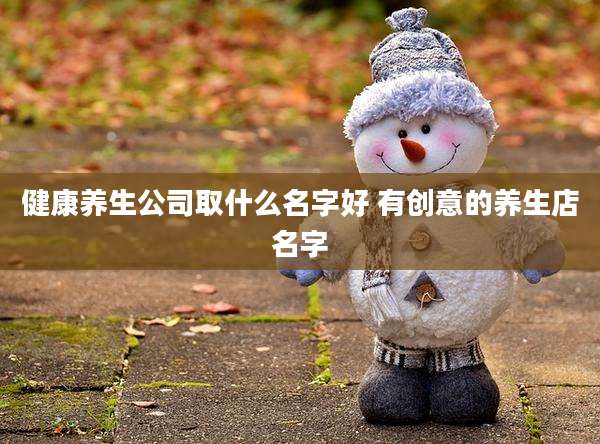 健康养生公司取什么名字好 有创意的养生店名字