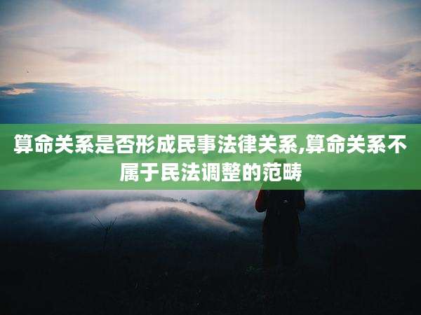 算命关系是否形成民事法律关系,算命关系不属于民法调整的范畴
