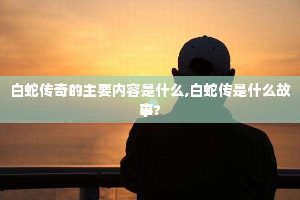 白蛇传奇的主要内容是什么,白蛇传是什么故事?