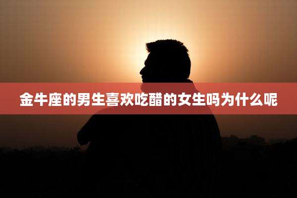 金牛座的男生喜欢吃醋的女生吗为什么呢