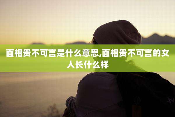 面相贵不可言是什么意思,面相贵不可言的女人长什么样