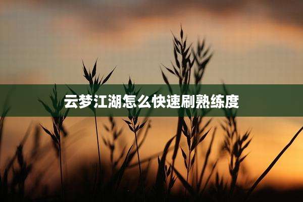 云梦江湖怎么快速刷熟练度