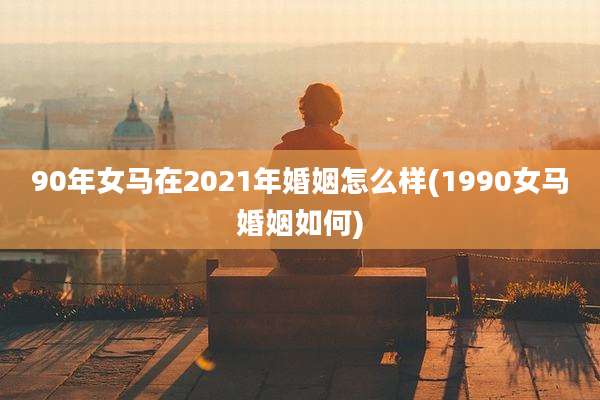 90年女马在2021年婚姻怎么样(1990女马婚姻如何)