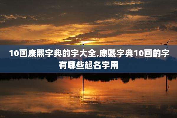 10画康熙字典的字大全,康熙字典10画的字有哪些起名字用