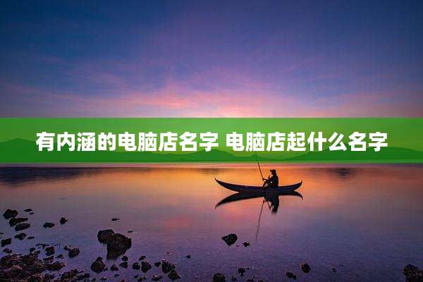 有内涵的电脑店名字 电脑店起什么名字