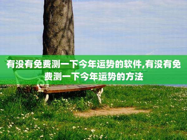 有没有免费测一下今年运势的软件,有没有免费测一下今年运势的方法