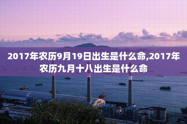 2017年农历9月19日出生是什么命,2017年农历九月十八出生是什么命