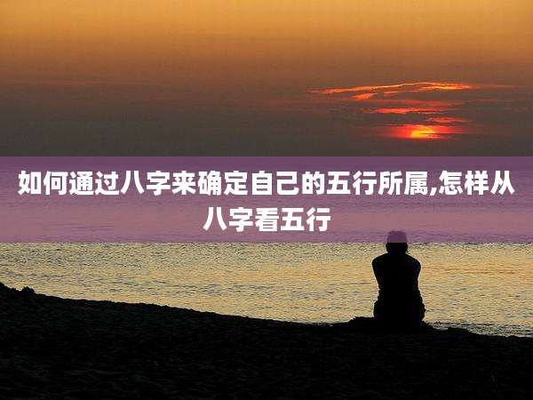 如何通过八字来确定自己的五行所属,怎样从八字看五行