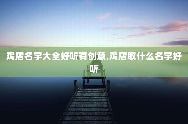 鸡店名字大全好听有创意,鸡店取什么名字好听