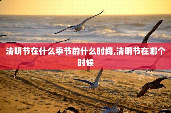清明节在什么季节的什么时间,清明节在哪个时候