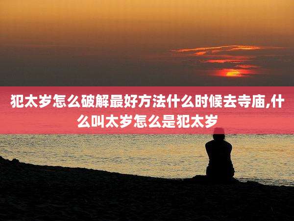 犯太岁怎么破解最好方法什么时候去寺庙,什么叫太岁怎么是犯太岁