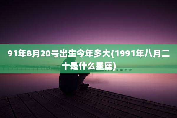 91年8月20号出生今年多大(1991年八月二十是什么星座)