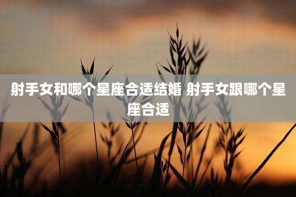 射手女和哪个星座合适结婚 射手女跟哪个星座合适