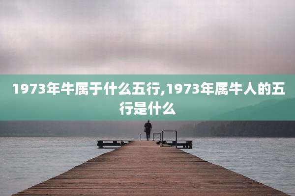 1973年牛属于什么五行,1973年属牛人的五行是什么