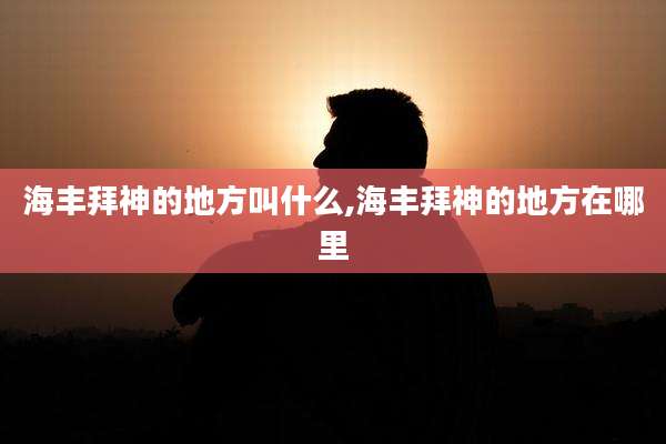 海丰拜神的地方叫什么,海丰拜神的地方在哪里