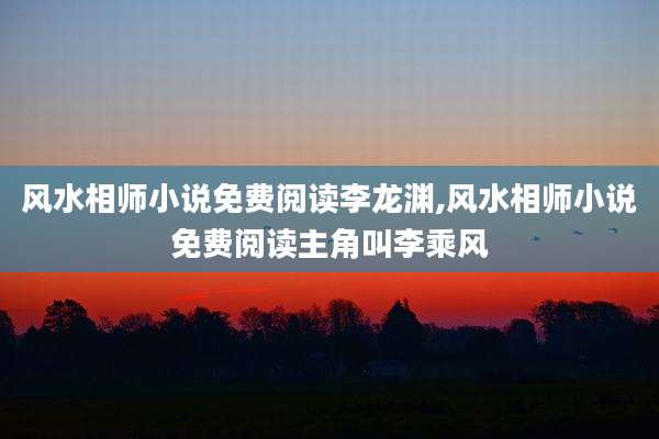 风水相师小说免费阅读李龙渊,风水相师小说免费阅读主角叫李乘风