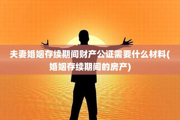夫妻婚姻存续期间财产公证需要什么材料(婚姻存续期间的房产)