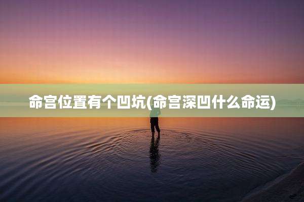 命宫位置有个凹坑(命宫深凹什么命运)