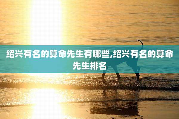 绍兴有名的算命先生有哪些,绍兴有名的算命先生排名