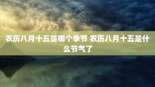 农历八月十五是哪个季节 农历八月十五是什么节气了